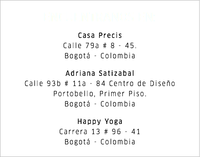 ENCUENTRANOS EN: Casa Precis Calle 79a # 8 - 45. Bogotá - Colombia Adriana Satizabal Calle 93b # 11a - 84 Centro de Diseño Portobello, Primer Piso. Bogotá - Colombia Happy Yoga Carrera 13 # 96 - 41 Bogotá - Colombia